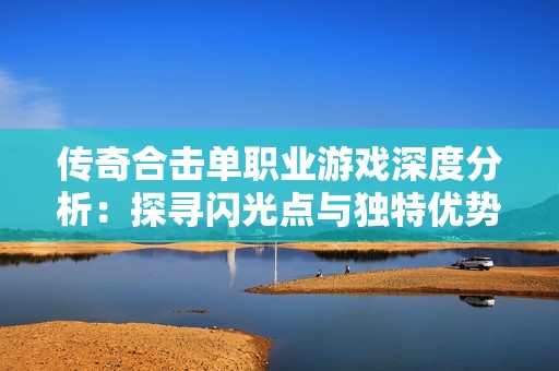 传奇合击单职业游戏深度分析：探寻闪光点与独特优势