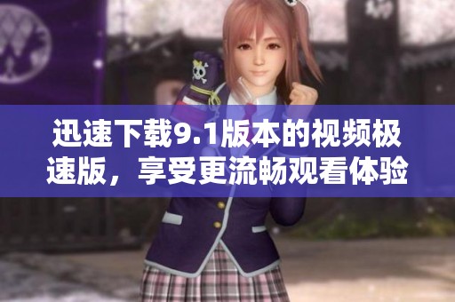 迅速下载9.1版本的视频极速版，享受更流畅观看体验