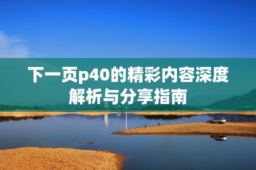 下一页p40的精彩内容深度解析与分享指南