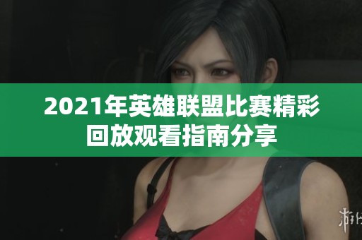 2021年英雄联盟比赛精彩回放观看指南分享