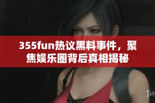 355fun热议黑料事件，聚焦娱乐圈背后真相揭秘