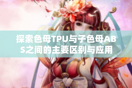 探索色母TPU与子色母ABS之间的主要区别与应用
