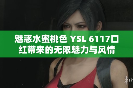 魅惑水蜜桃色 YSL 6117口红带来的无限魅力与风情