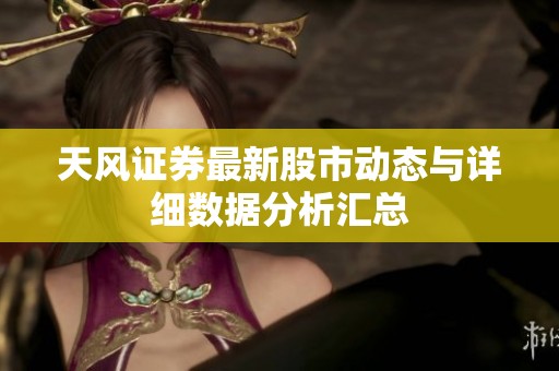 天风证券最新股市动态与详细数据分析汇总