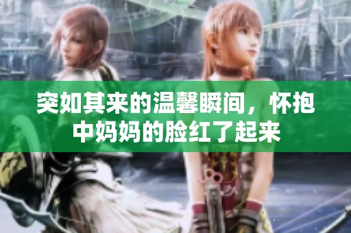突如其来的温馨瞬间，怀抱中妈妈的脸红了起来