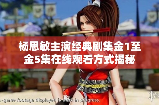 杨思敏主演经典剧集金1至金5集在线观看方式揭秘