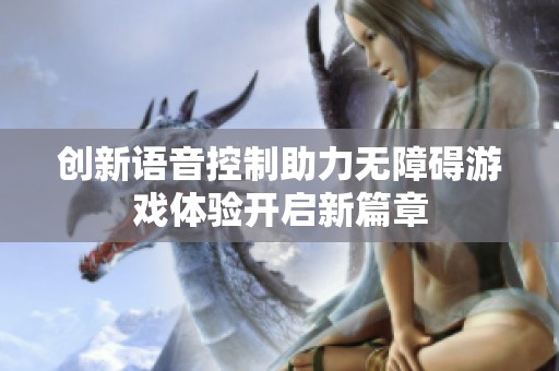 创新语音控制助力无障碍游戏体验开启新篇章