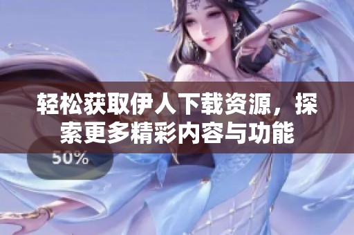 轻松获取伊人下载资源，探索更多精彩内容与功能