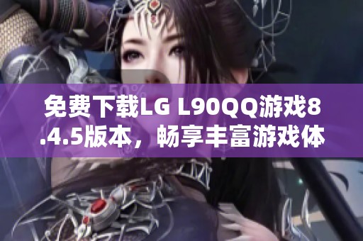 免费下载LG L90QQ游戏8.4.5版本，畅享丰富游戏体验