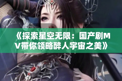 《探索星空无限：国产剧MV带你领略醉人宇宙之美》