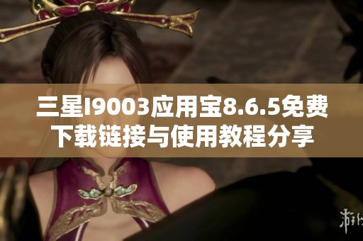 三星I9003应用宝8.6.5免费下载链接与使用教程分享