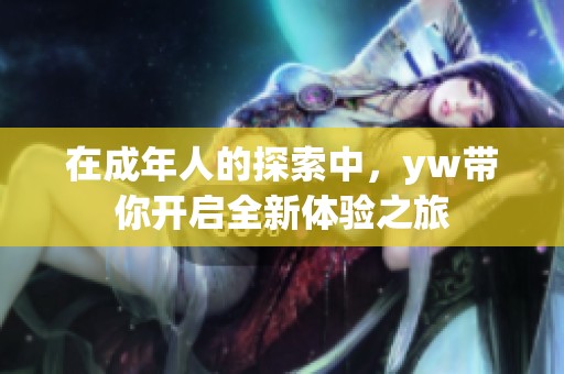 在成年人的探索中，yw带你开启全新体验之旅