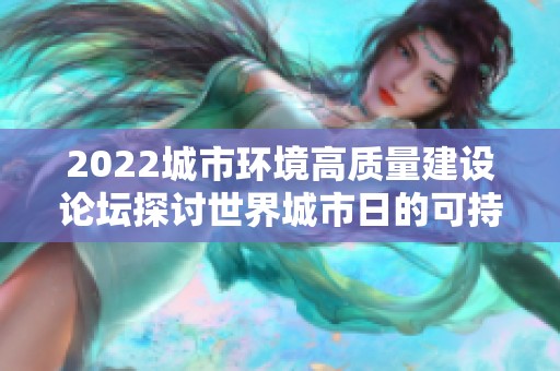 2022城市环境高质量建设论坛探讨世界城市日的可持续发展路径