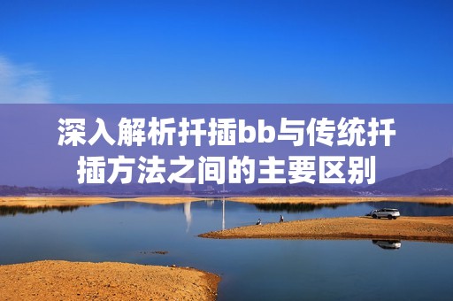 深入解析扦插bb与传统扦插方法之间的主要区别