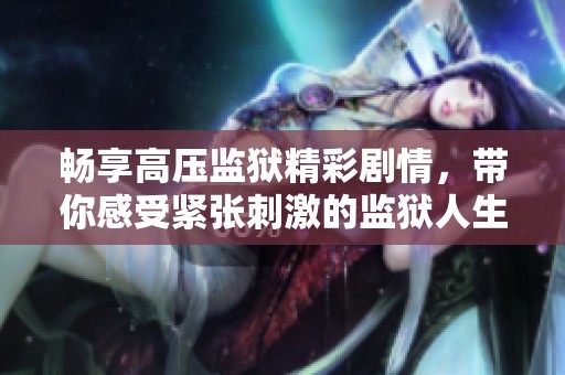 畅享高压监狱精彩剧情，带你感受紧张刺激的监狱人生