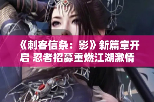 《刺客信条：影》新篇章开启 忍者招募重燃江湖激情与斗争