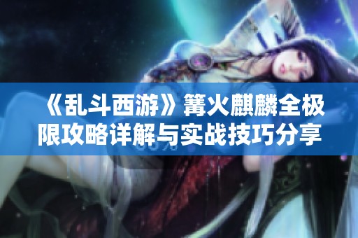 《乱斗西游》篝火麒麟全极限攻略详解与实战技巧分享