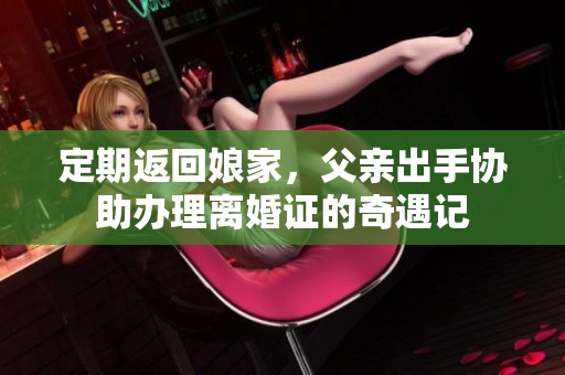 定期返回娘家，父亲出手协助办理离婚证的奇遇记