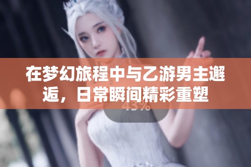在梦幻旅程中与乙游男主邂逅，日常瞬间精彩重塑