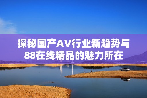 探秘国产AV行业新趋势与88在线精品的魅力所在