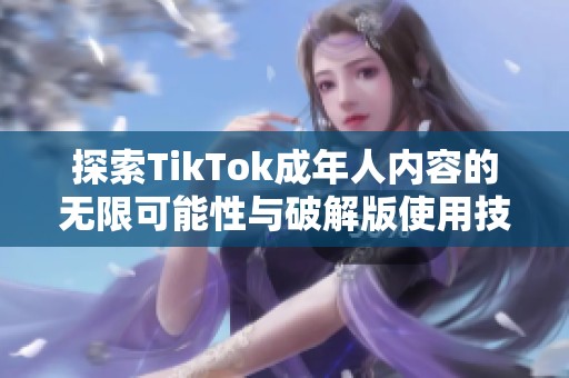 探索TikTok成年人内容的无限可能性与破解版使用技巧