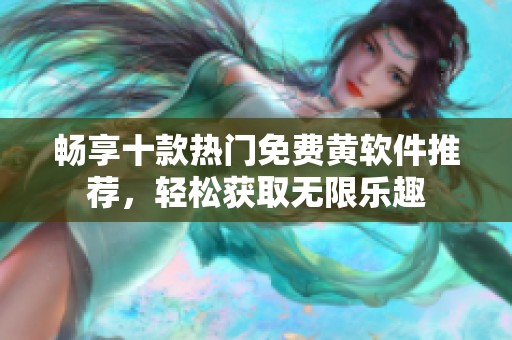 畅享十款热门免费黄软件推荐，轻松获取无限乐趣