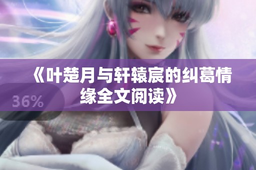 《叶楚月与轩辕宸的纠葛情缘全文阅读》