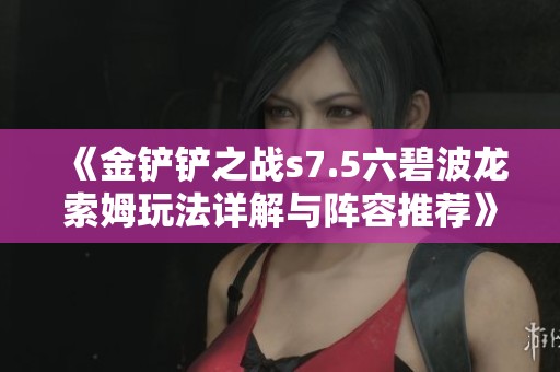 《金铲铲之战s7.5六碧波龙索姆玩法详解与阵容推荐》