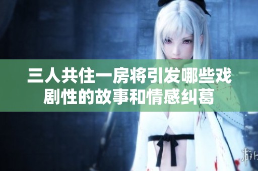 三人共住一房将引发哪些戏剧性的故事和情感纠葛