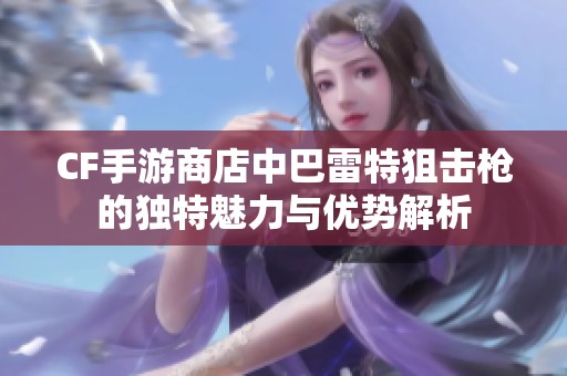 CF手游商店中巴雷特狙击枪的独特魅力与优势解析
