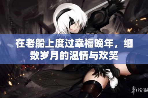 在老船上度过幸福晚年，细数岁月的温情与欢笑