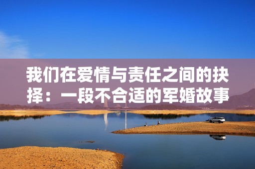 我们在爱情与责任之间的抉择：一段不合适的军婚故事