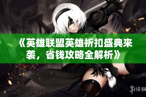 《英雄联盟英雄折扣盛典来袭，省钱攻略全解析》