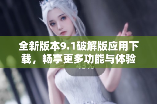 全新版本9.1破解版应用下载，畅享更多功能与体验