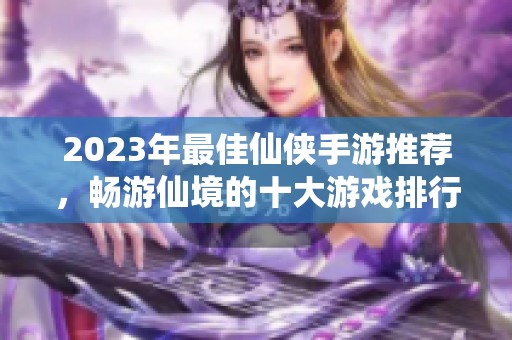 2023年最佳仙侠手游推荐，畅游仙境的十大游戏排行