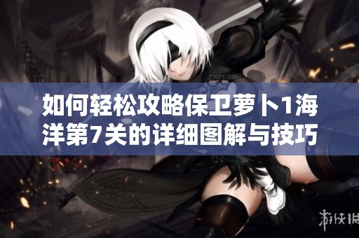 如何轻松攻略保卫萝卜1海洋第7关的详细图解与技巧分析