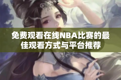 免费观看在线NBA比赛的最佳观看方式与平台推荐