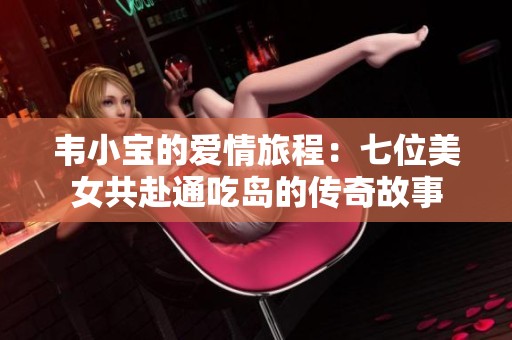 韦小宝的爱情旅程：七位美女共赴通吃岛的传奇故事