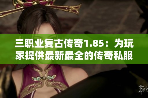 三职业复古传奇1.85：为玩家提供最新最全的传奇私服体验攻略