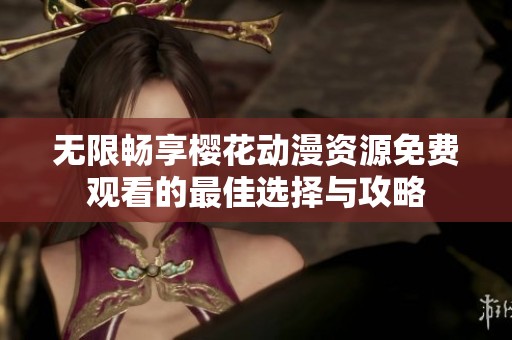 无限畅享樱花动漫资源免费观看的最佳选择与攻略