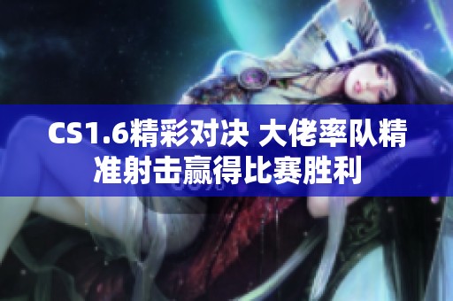 CS1.6精彩对决 大佬率队精准射击赢得比赛胜利