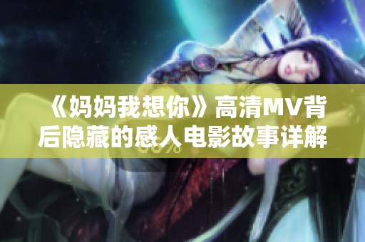 《妈妈我想你》高清MV背后隐藏的感人电影故事详解