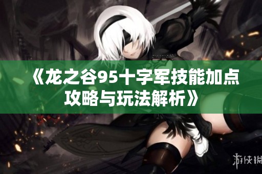 《龙之谷95十字军技能加点攻略与玩法解析》