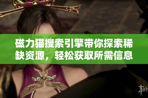 磁力猫搜索引擎带你探索稀缺资源，轻松获取所需信息