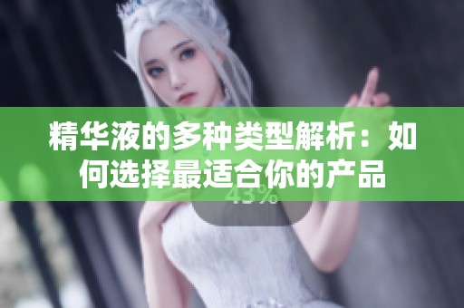 精华液的多种类型解析：如何选择最适合你的产品