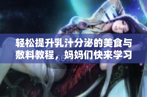 轻松提升乳汁分泌的美食与敷料教程，妈妈们快来学习！