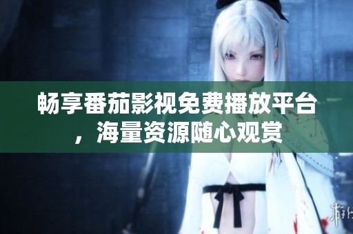 畅享番茄影视免费播放平台，海量资源随心观赏