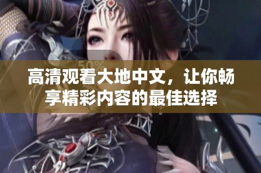 高清观看大地中文，让你畅享精彩内容的最佳选择