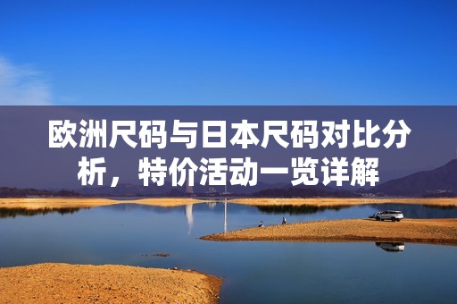 欧洲尺码与日本尺码对比分析，特价活动一览详解