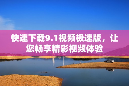 快速下载9.1视频极速版，让您畅享精彩视频体验